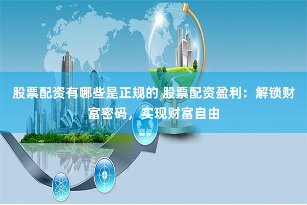 股票配资有哪些是正规的 股票配资盈利：解锁财富密码，实现财富自由