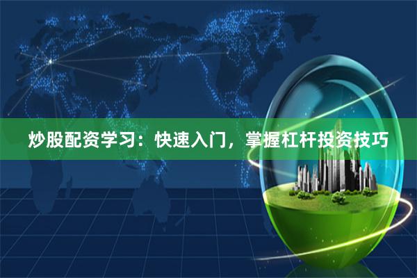 炒股配资学习：快速入门，掌握杠杆投资技巧