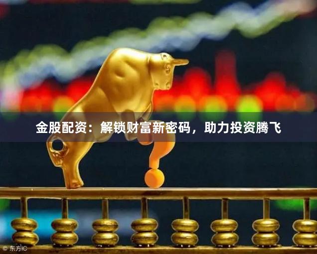 金股配资：解锁财富新密码，助力投资腾飞