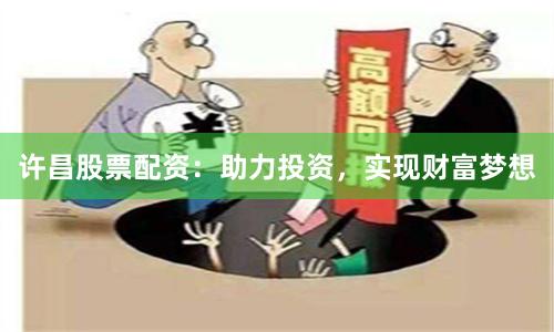 许昌股票配资：助力投资，实现财富梦想