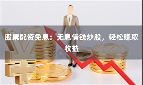 股票配资免息：无息借钱炒股，轻松赚取收益