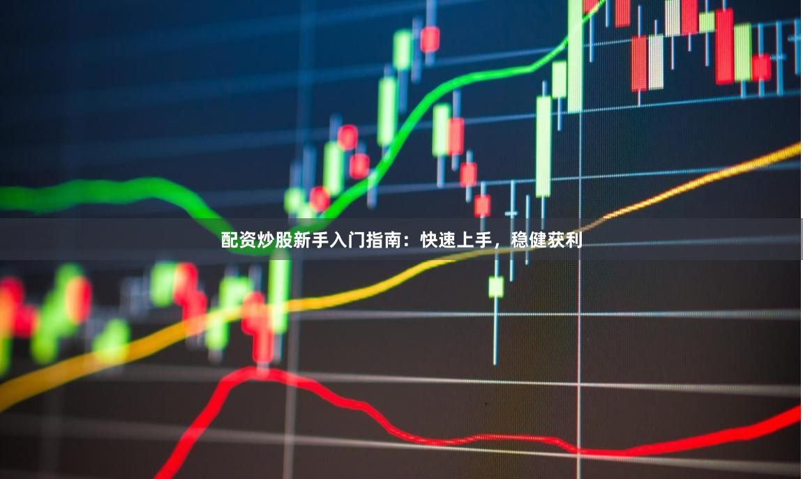 配资炒股新手入门指南：快速上手，稳健获利