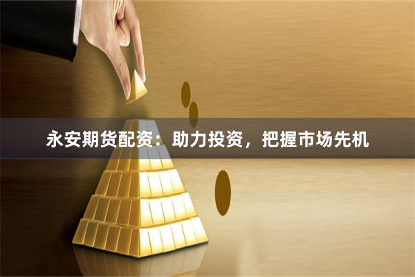 永安期货配资：助力投资，把握市场先机