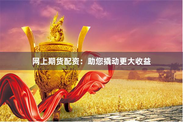 网上期货配资：助您撬动更大收益