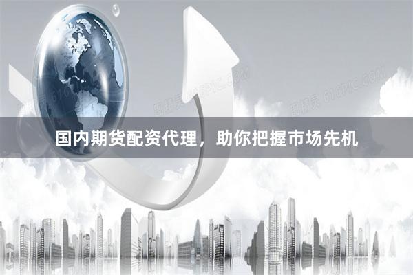 国内期货配资代理，助你把握市场先机