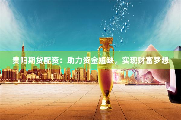 贵阳期货配资：助力资金短缺，实现财富梦想