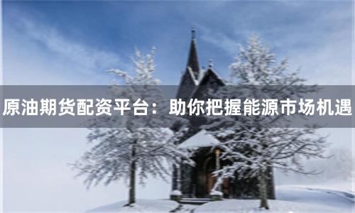 原油期货配资平台：助你把握能源市场机遇