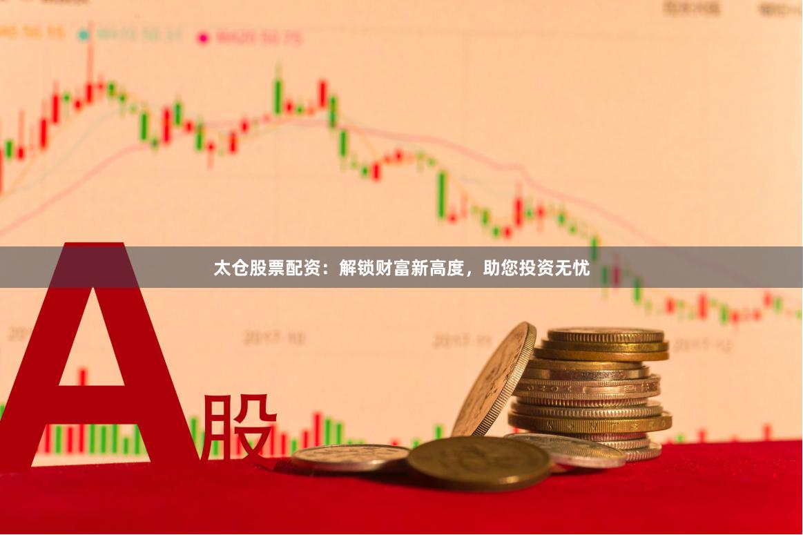 太仓股票配资：解锁财富新高度，助您投资无忧