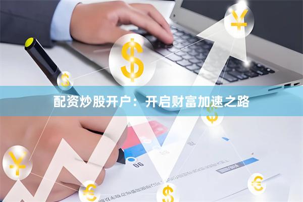配资炒股开户：开启财富加速之路