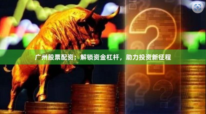 广州股票配资：解锁资金杠杆，助力投资新征程