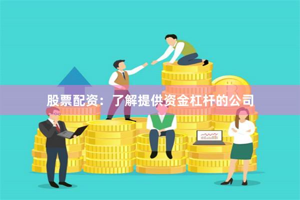 股票配资：了解提供资金杠杆的公司