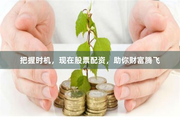 把握时机，现在股票配资，助你财富腾飞