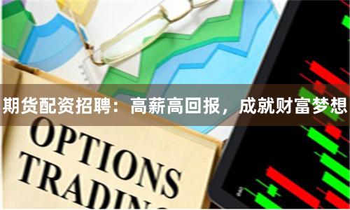 期货配资招聘：高薪高回报，成就财富梦想