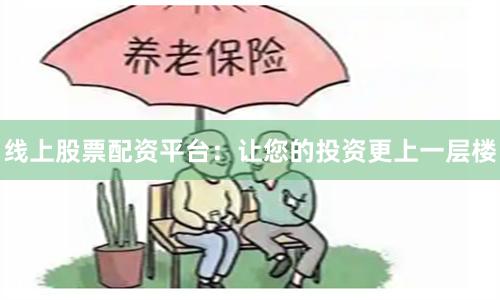 线上股票配资平台：让您的投资更上一层楼