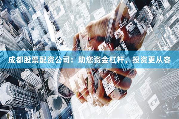 成都股票配资公司：助您资金杠杆，投资更从容