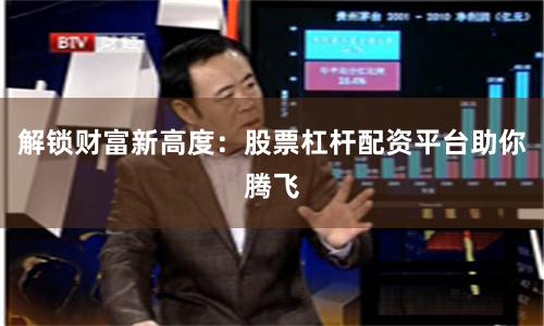 解锁财富新高度：股票杠杆配资平台助你腾飞