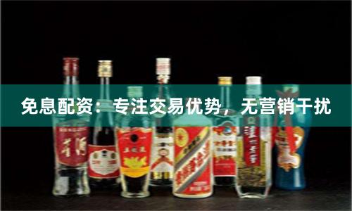 免息配资：专注交易优势，无营销干扰