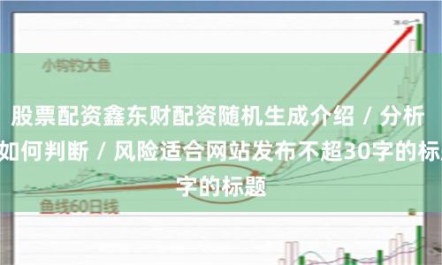 股票配资鑫东财配资随机生成介绍 / 分析 / 如何判断 / 风险适合网站发布不超30字的标题