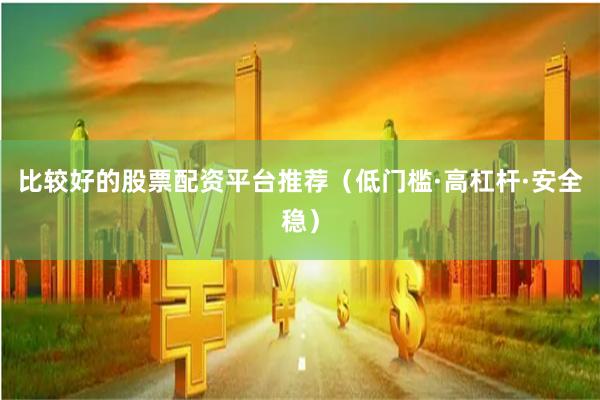 比较好的股票配资平台推荐（低门槛·高杠杆·安全稳）