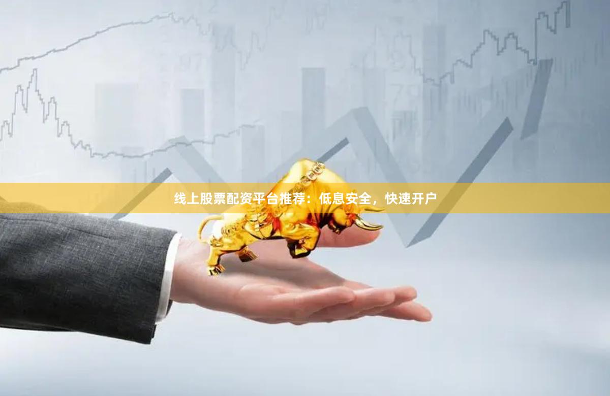 线上股票配资平台推荐：低息安全，快速开户