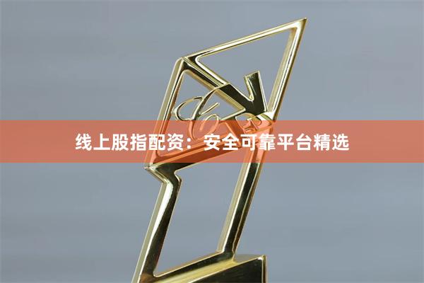 线上股指配资：安全可靠平台精选