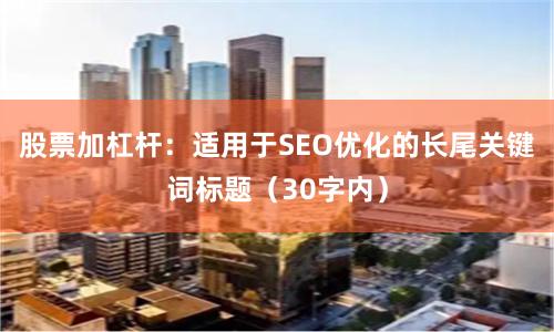 股票加杠杆：适用于SEO优化的长尾关键词标题（30字内）