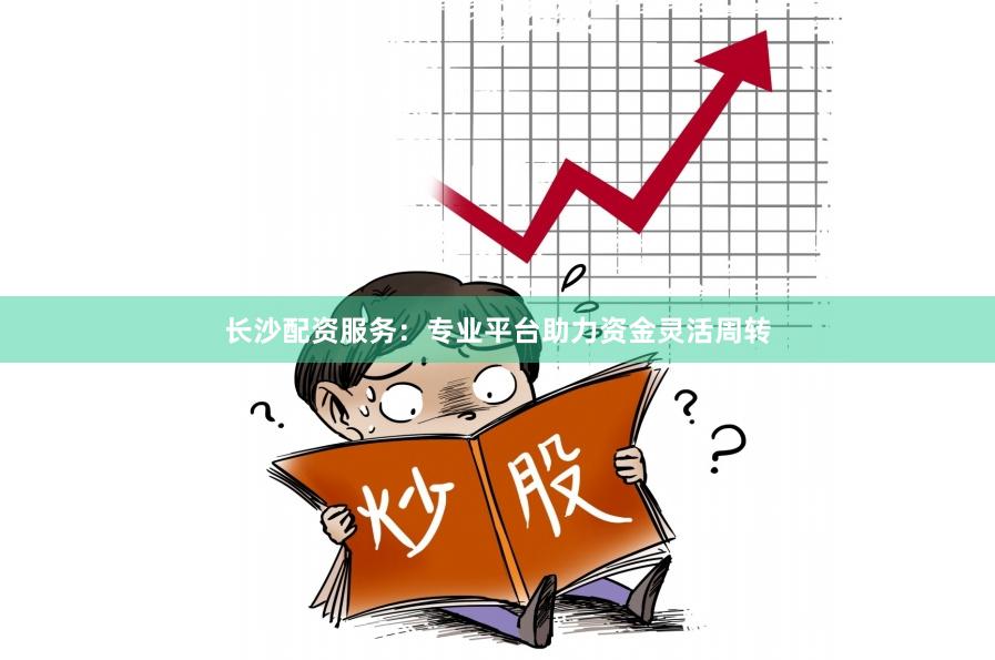 长沙配资服务：专业平台助力资金灵活周转